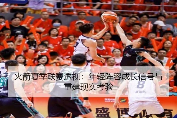 火箭夏季联赛透视：年轻阵容成长信号与重建现实考验